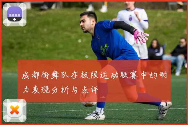 成都街舞队在极限运动联赛中的耐力表现分析与点评