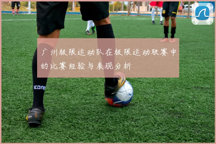 广州极限运动队在极限运动联赛中的比赛经验与表现分析