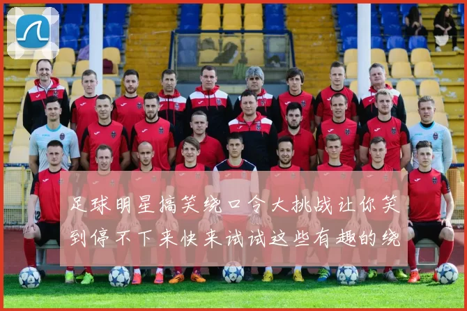 足球明星搞笑绕口令大挑战让你笑到停不下来快来试试这些有趣的绕口令吧