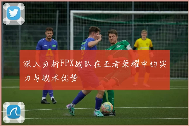 深入分析FPX战队在王者荣耀中的实力与战术优势