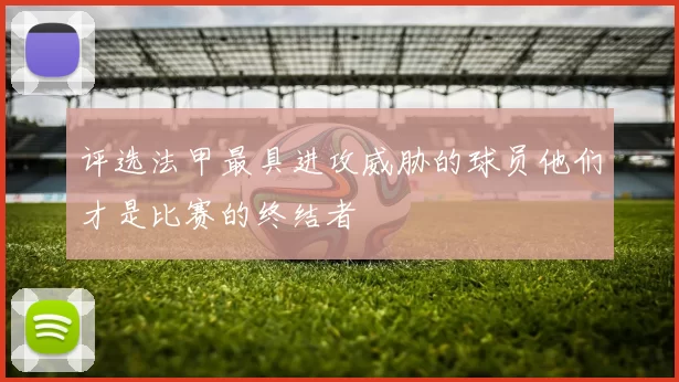 评选法甲最具进攻威胁的球员他们才是比赛的终结者
