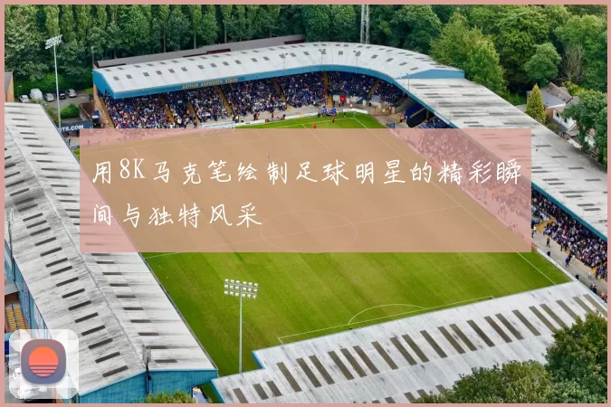 用8K马克笔绘制足球明星的精彩瞬间与独特风采