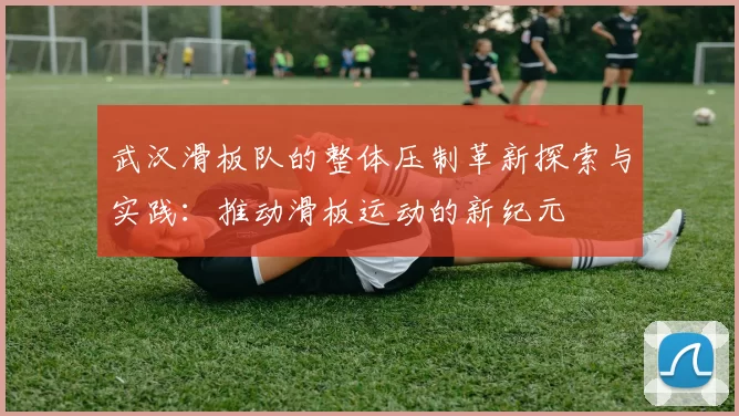 武汉滑板队的整体压制革新探索与实践：推动滑板运动的新纪元