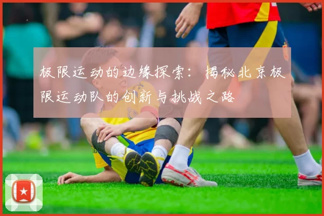 极限运动的边缘探索：揭秘北京极限运动队的创新与挑战之路
