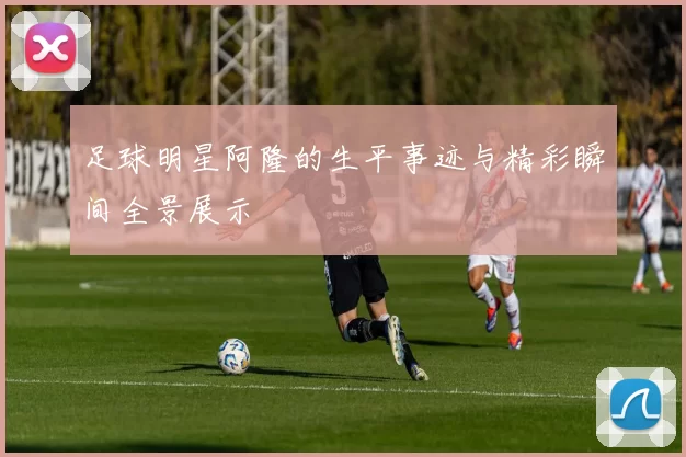 足球明星阿隆的生平事迹与精彩瞬间全景展示
