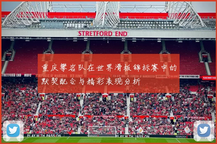 重庆攀岩队在世界滑板锦标赛中的默契配合与精彩表现分析