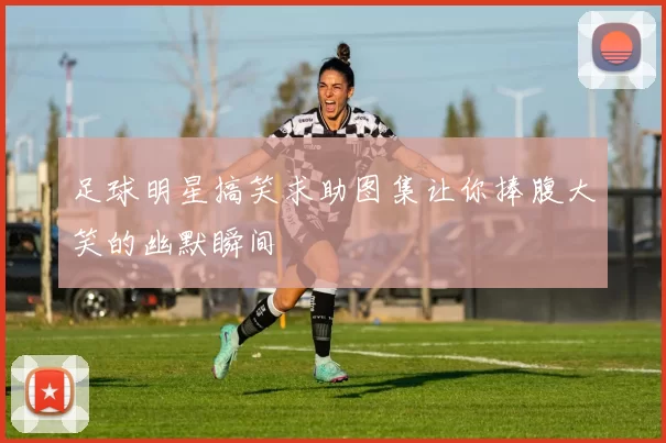足球明星搞笑求助图集让你捧腹大笑的幽默瞬间