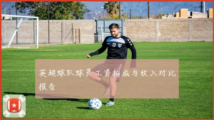 英超球队球员工资构成与收入对比报告