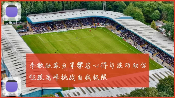 李敏独家分享攀岩心得与技巧助你征服高峰挑战自我极限