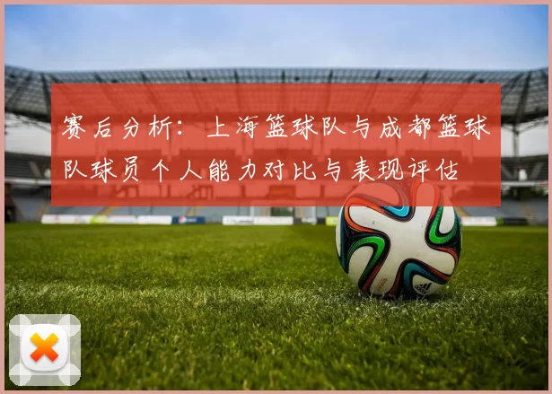 赛后分析：上海篮球队与成都篮球队球员个人能力对比与表现评估