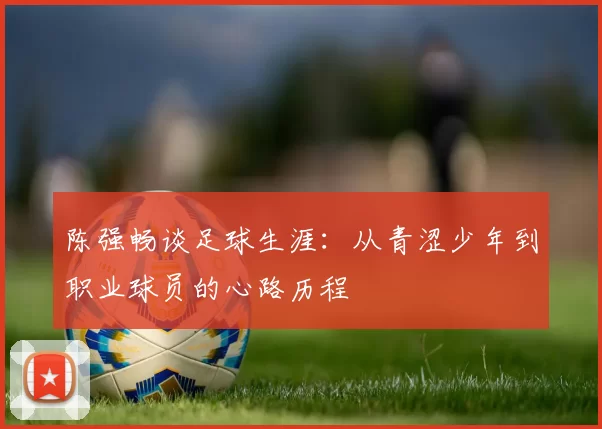 陈强畅谈足球生涯：从青涩少年到职业球员的心路历程