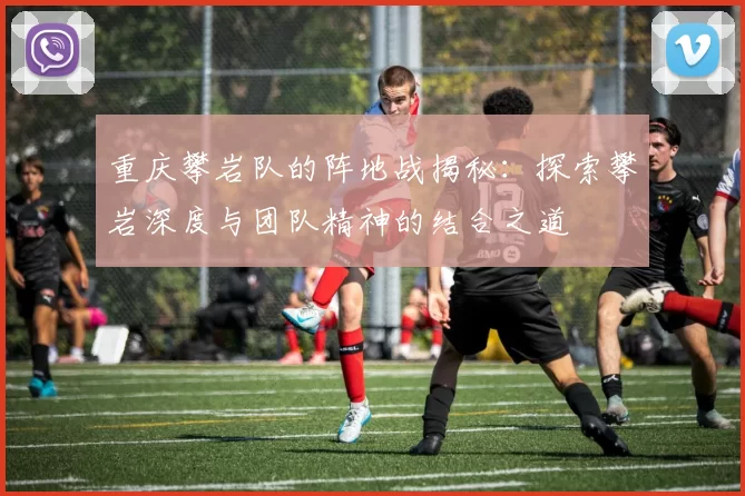 重庆攀岩队的阵地战揭秘：探索攀岩深度与团队精神的结合之道