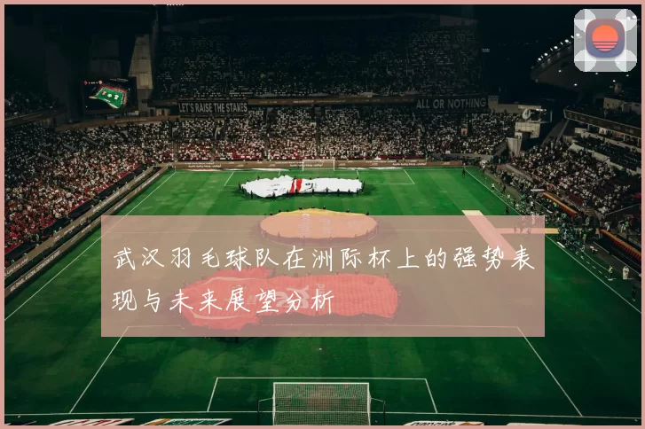 武汉羽毛球队在洲际杯上的强势表现与未来展望分析