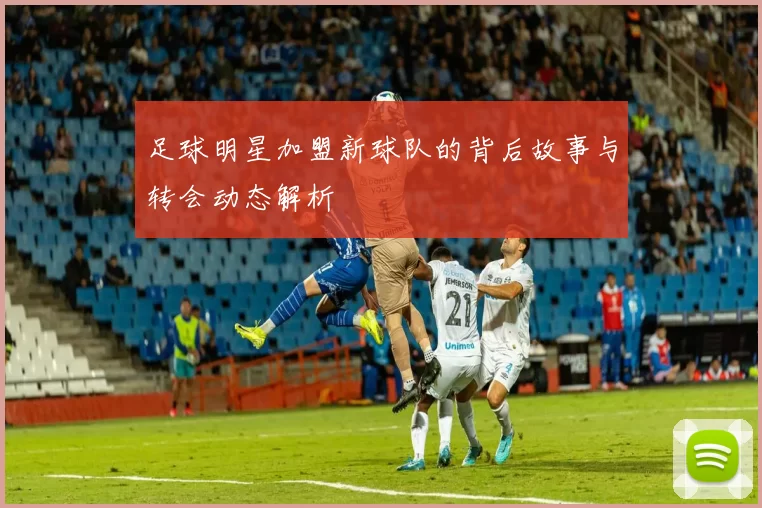 足球明星加盟新球队的背后故事与转会动态解析