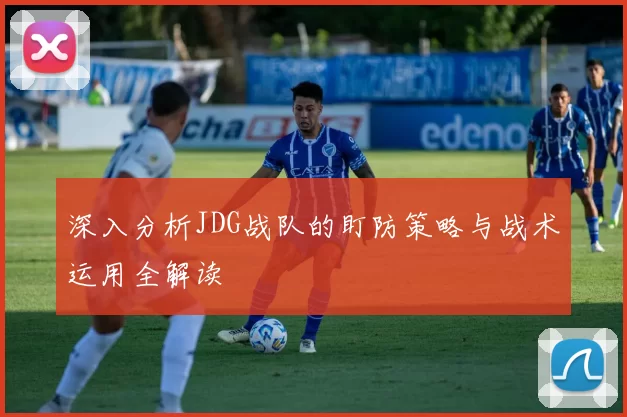 深入分析JDG战队的盯防策略与战术运用全解读
