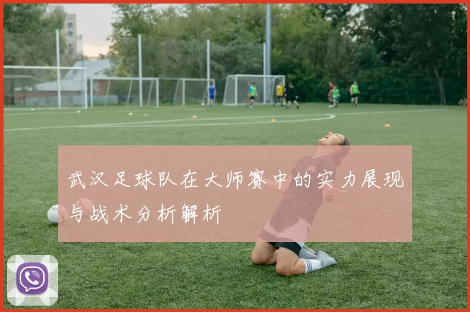 武汉足球队在大师赛中的实力展现与战术分析解析