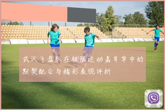 武汉飞盘队在极限运动嘉年华中的默契配合与精彩表现评析