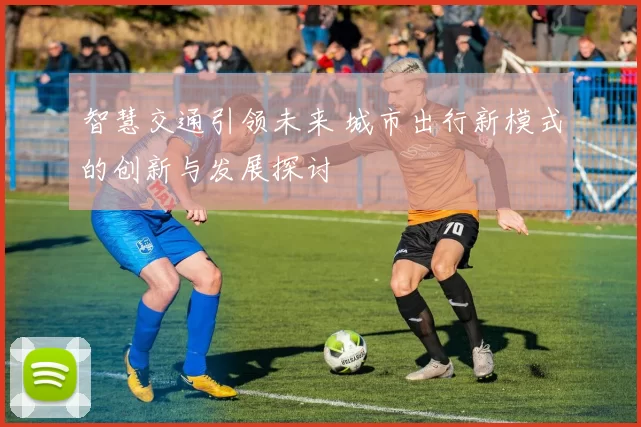 智慧交通引领未来 城市出行新模式的创新与发展探讨