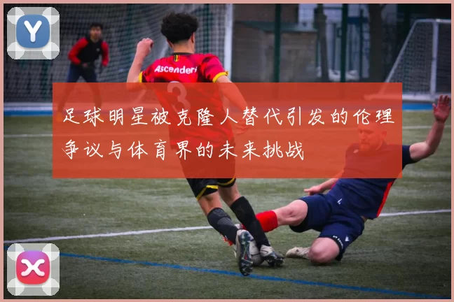 足球明星被克隆人替代引发的伦理争议与体育界的未来挑战