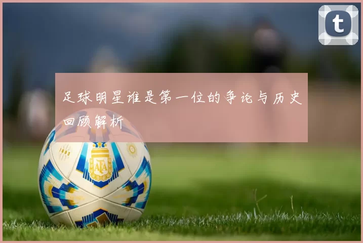 足球明星谁是第一位的争论与历史回顾解析