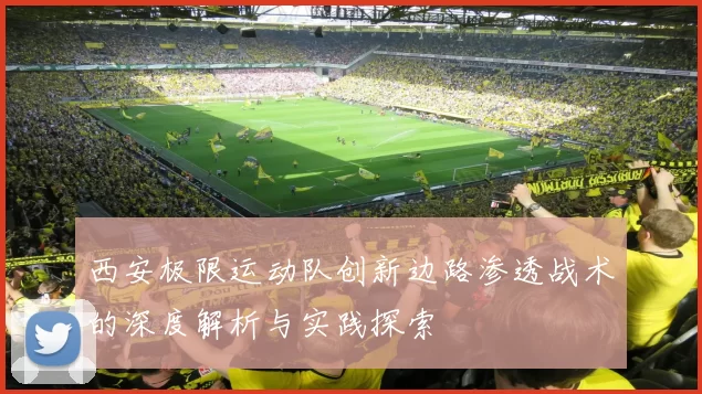 西安极限运动队创新边路渗透战术的深度解析与实践探索