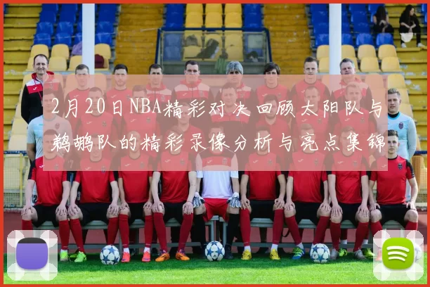 2月20日NBA精彩对决回顾太阳队与鹈鹕队的精彩录像分析与亮点集锦