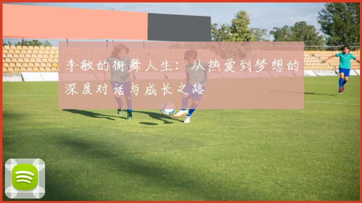 李敏的街舞人生：从热爱到梦想的深度对话与成长之路