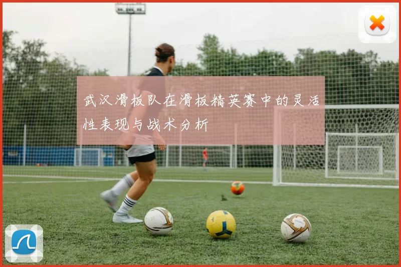武汉滑板队在滑板精英赛中的灵活性表现与战术分析