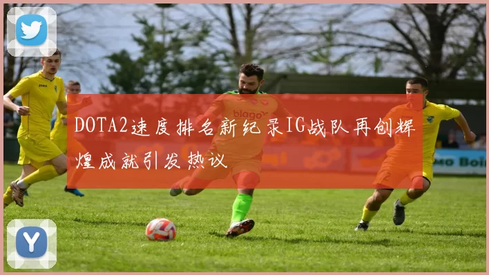 DOTA2速度排名新纪录IG战队再创辉煌成就引发热议