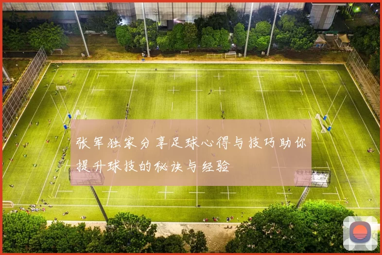 张军独家分享足球心得与技巧助你提升球技的秘诀与经验