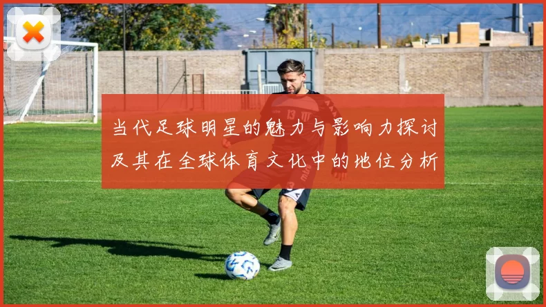 当代足球明星的魅力与影响力探讨及其在全球体育文化中的地位分析