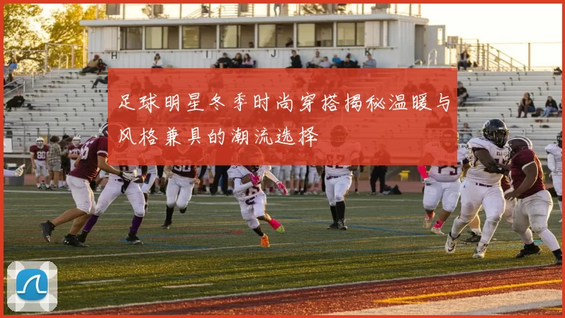 足球明星冬季时尚穿搭揭秘温暖与风格兼具的潮流选择