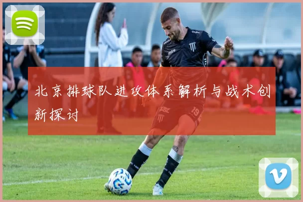北京排球队进攻体系解析与战术创新探讨