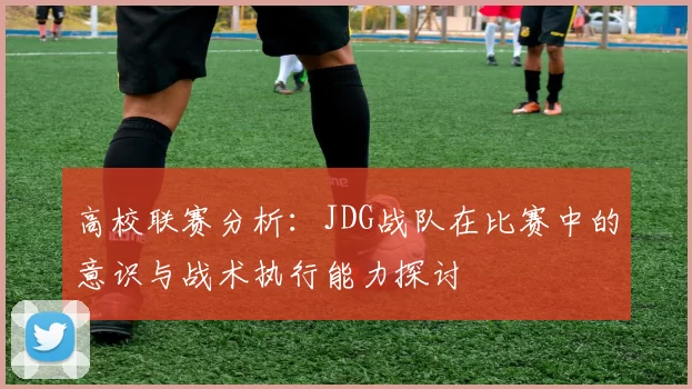 高校联赛分析：JDG战队在比赛中的意识与战术执行能力探讨