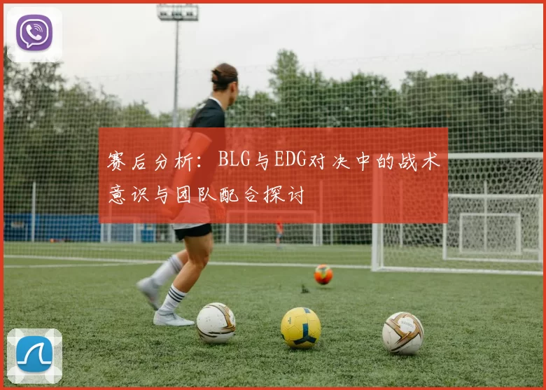 赛后分析：BLG与EDG对决中的战术意识与团队配合探讨