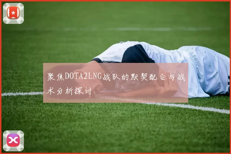 聚焦DOTA2LNG战队的默契配合与战术分析探讨