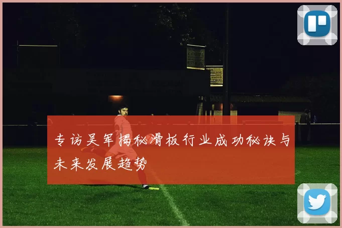 专访吴军揭秘滑板行业成功秘诀与未来发展趋势
