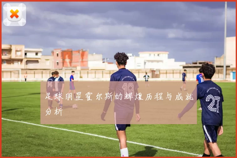 足球明星霍尔斯的辉煌历程与成就分析