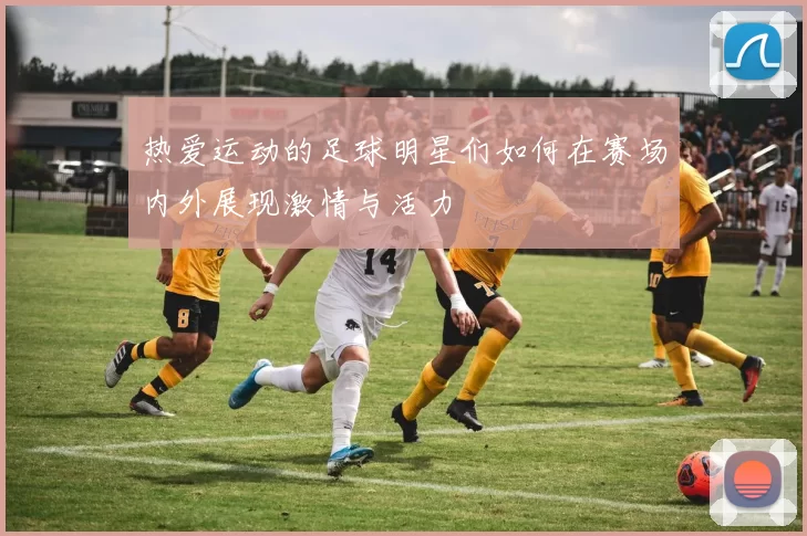 热爱运动的足球明星们如何在赛场内外展现激情与活力