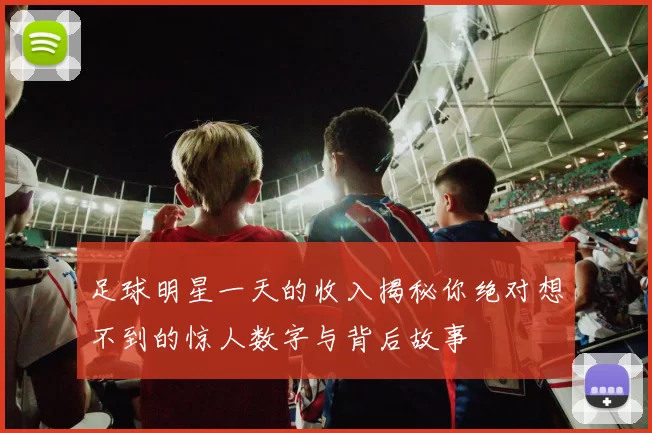 足球明星一天的收入揭秘你绝对想不到的惊人数字与背后故事