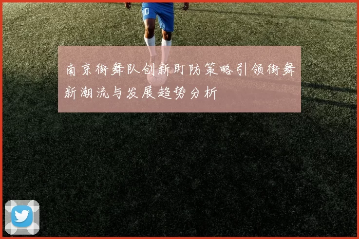 南京街舞队创新盯防策略引领街舞新潮流与发展趋势分析