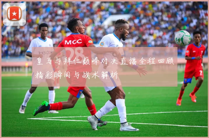 皇马与拜仁巅峰对决直播全程回顾精彩瞬间与战术解析