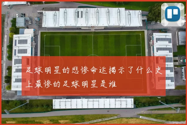 足球明星的悲惨命运揭示了什么史上最惨的足球明星是谁
