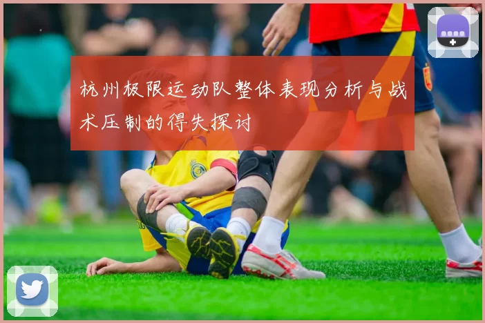 杭州极限运动队整体表现分析与战术压制的得失探讨