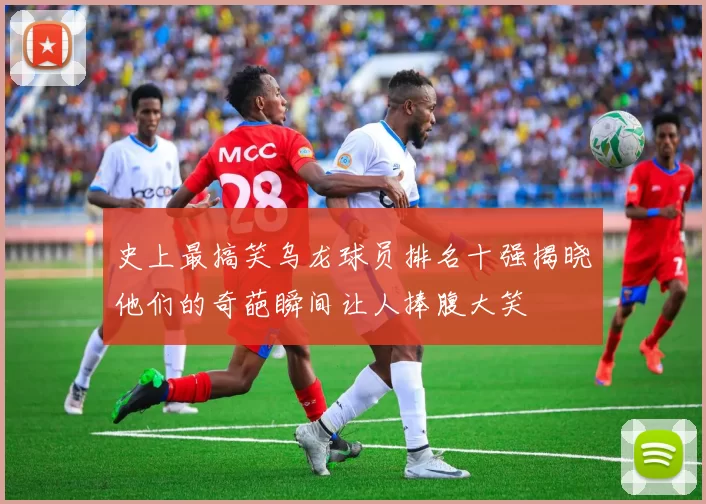 史上最搞笑乌龙球员排名十强揭晓他们的奇葩瞬间让人捧腹大笑