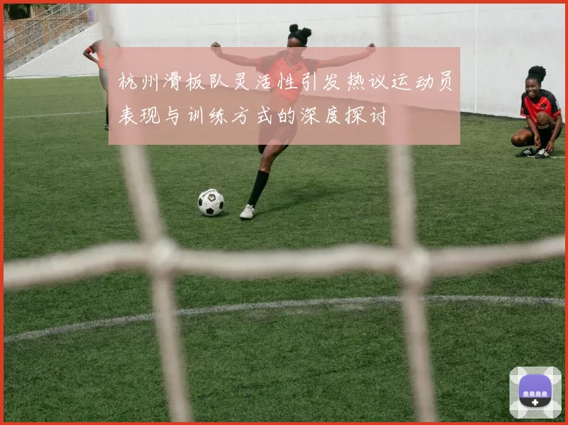 杭州滑板队灵活性引发热议运动员表现与训练方式的深度探讨