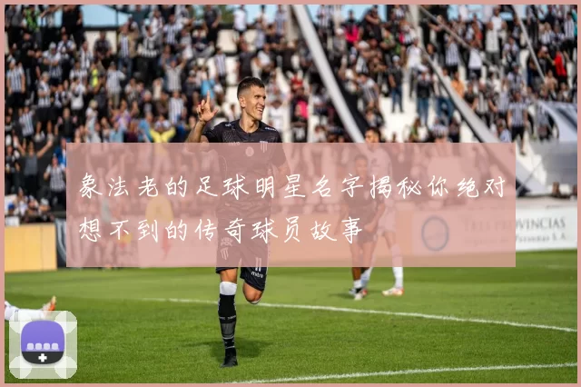 象法老的足球明星名字揭秘你绝对想不到的传奇球员故事