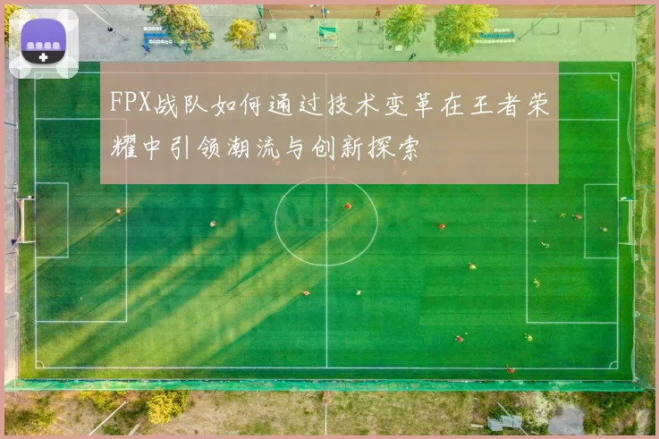 FPX战队如何通过技术变革在王者荣耀中引领潮流与创新探索