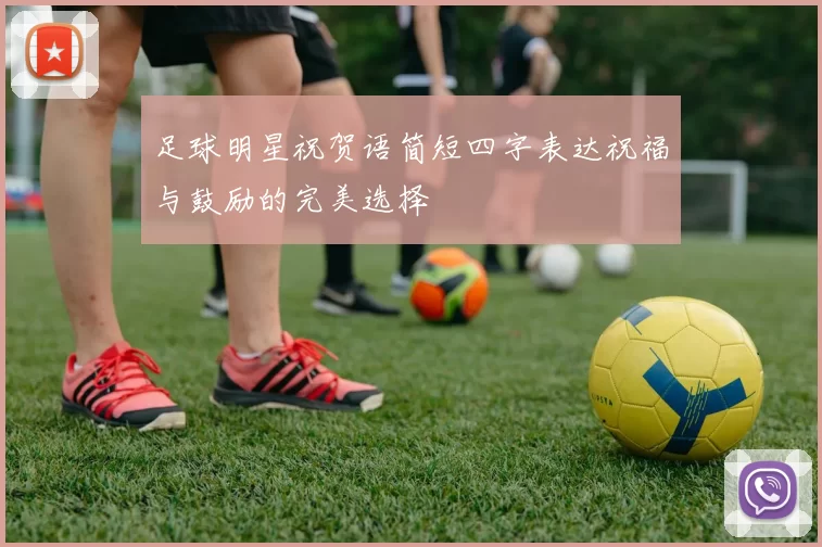 足球明星祝贺语简短四字表达祝福与鼓励的完美选择