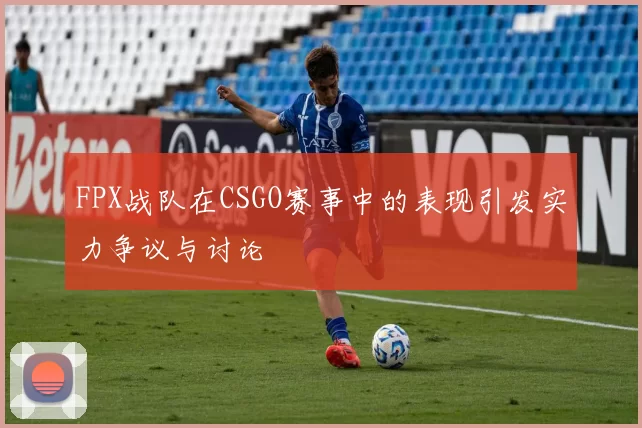 FPX战队在CSGO赛事中的表现引发实力争议与讨论
